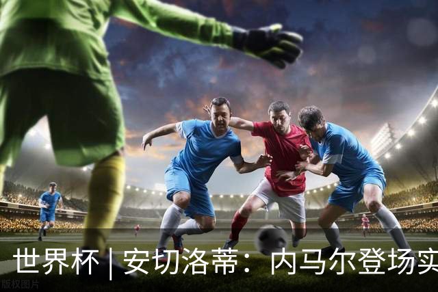 世界杯 | 安切洛蒂：内马尔登场实至名归
