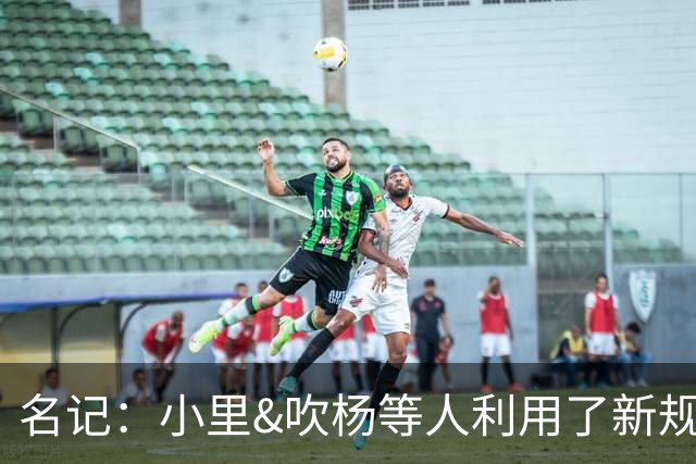 名记：小里&吹杨等人利用了新规 无需自由市场开启即可与主队谈判