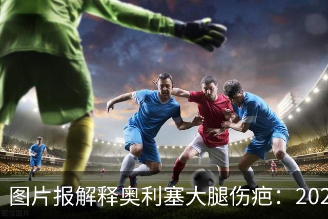 图片报解释奥利塞大腿伤疤：2023年欧青赛大腿肌肉严重撕裂而手术