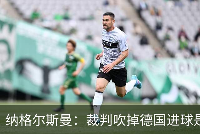 纳格尔斯曼：裁判吹掉德国进球是丑闻 我绝不会辞职的