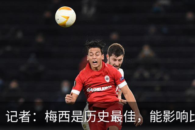 记者：梅西是历史最佳，能影响比赛方方面面，拥有全面的足球智慧